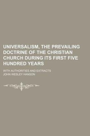 Cover of Universalism, the Prevailing Doctrine of the Christian Church During Its First Five Hundred Years; With Authorities and Extracts