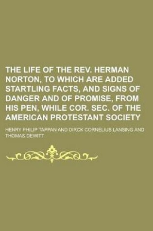 Cover of The Life of the REV. Herman Norton, to Which Are Added Startling Facts, and Signs of Danger and of Promise, from His Pen, While Cor. SEC. of the American Protestant Society