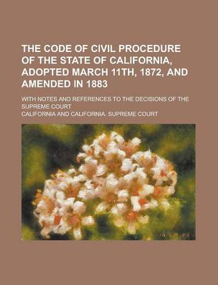 Book cover for The Code of Civil Procedure of the State of California, Adopted March 11th, 1872, and Amended in 1883; With Notes and References to the Decisions of the Supreme Court