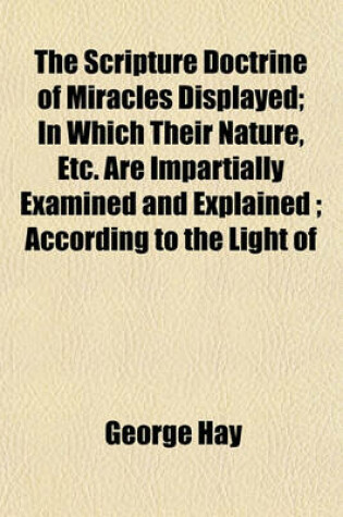 Cover of The Scripture Doctrine of Miracles Displayed; In Which Their Nature, Etc. Are Impartially Examined and Explained; According to the Light of