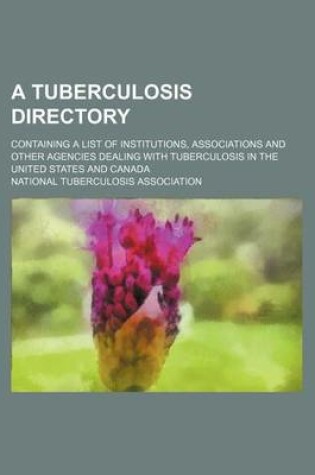 Cover of A Tuberculosis Directory; Containing a List of Institutions, Associations and Other Agencies Dealing with Tuberculosis in the United States and Canada