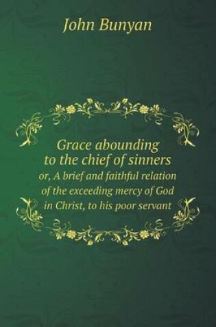 Cover of Grace abounding to the chief of sinners or, A brief and faithful relation of the exceeding mercy of God in Christ, to his poor servant