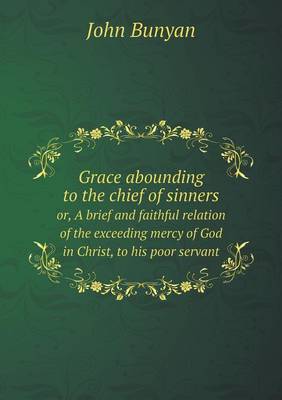 Book cover for Grace abounding to the chief of sinners or, A brief and faithful relation of the exceeding mercy of God in Christ, to his poor servant