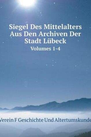 Cover of Siegel Des Mittelalters Aus Den Archiven Der Stadt Lübeck Volumes 1-4