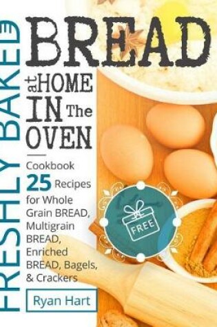 Cover of Freshly baked bread at home in the oven.Cookbook 25 recipes for whole grain bread, multigrain bread, enriched bread, bagels, and crackers.Full Color