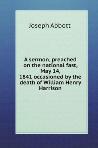 Cover of A sermon, preached on the national fast, May 14, 1841 occasioned by the death of William Henry Harrison