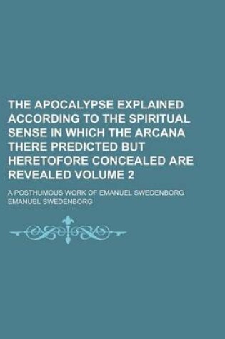 Cover of The Apocalypse Explained According to the Spiritual Sense in Which the Arcana There Predicted But Heretofore Concealed Are Revealed; A Posthumous Work of Emanuel Swedenborg Volume 2