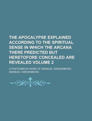 Book cover for The Apocalypse Explained According to the Spiritual Sense in Which the Arcana There Predicted But Heretofore Concealed Are Revealed; A Posthumous Work of Emanuel Swedenborg Volume 2