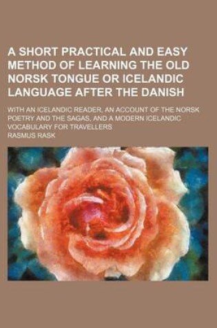 Cover of A Short Practical and Easy Method of Learning the Old Norsk Tongue or Icelandic Language After the Danish; With an Icelandic Reader, an Account of the Norsk Poetry and the Sagas, and a Modern Icelandic Vocabulary for Travellers