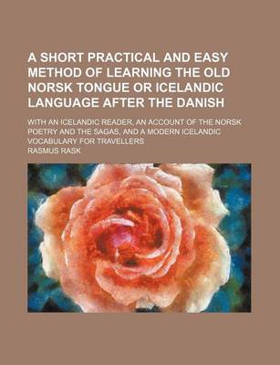 Book cover for A Short Practical and Easy Method of Learning the Old Norsk Tongue or Icelandic Language After the Danish; With an Icelandic Reader, an Account of the Norsk Poetry and the Sagas, and a Modern Icelandic Vocabulary for Travellers