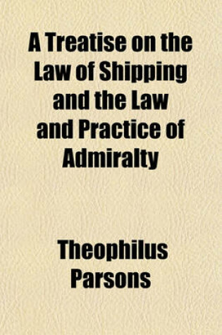 Cover of A Treatise on the Law of Shipping and the Law and Practice of Admiralty