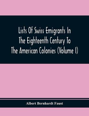 Book cover for Lists Of Swiss Emigrants In The Eighteenth Century To The American Colonies (Volume I)