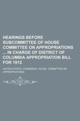 Cover of Hearings Before Subcommittee of House Committee on Appropriations in Charge of District of Columbia Appropriation Bill for 1912