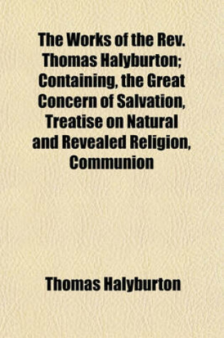 Cover of The Works of the REV. Thomas Halyburton; Containing, the Great Concern of Salvation, Treatise on Natural and Revealed Religion, Communion