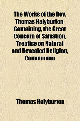 Book cover for The Works of the REV. Thomas Halyburton; Containing, the Great Concern of Salvation, Treatise on Natural and Revealed Religion, Communion