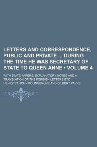 Cover of Letters and Correspondence, Public and Private During the Time He Was Secretary of State to Queen Anne (Volume 4); With State Papers, Explanatory Notes and a Translation of the Foreign Letters Etc