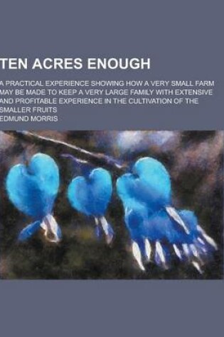 Cover of Ten Acres Enough; A Practical Experience Showing How a Very Small Farm May Be Made to Keep a Very Large Family with Extensive and Profitable Experienc
