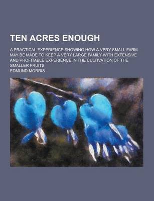 Book cover for Ten Acres Enough; A Practical Experience Showing How a Very Small Farm May Be Made to Keep a Very Large Family with Extensive and Profitable Experienc