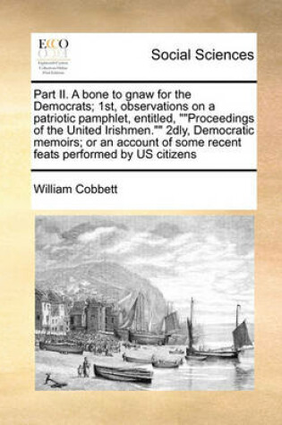 Cover of Part II. A bone to gnaw for the Democrats; 1st, observations on a patriotic pamphlet, entitled, Proceedings of the United Irishmen. 2dly, Democratic memoirs; or an account of some recent feats performed by US citizens