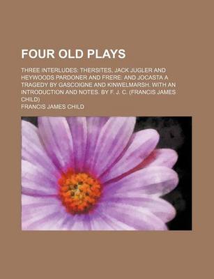 Book cover for Four Old Plays; Three Interludes Thersites, Jack Jugler and Heywoods Pardoner and Frere and Jocasta a Tragedy by Gascoigne and Kinwelmarsh. with an in