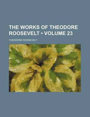 Book cover for The Works of Theodore Roosevelt (Volume 23)