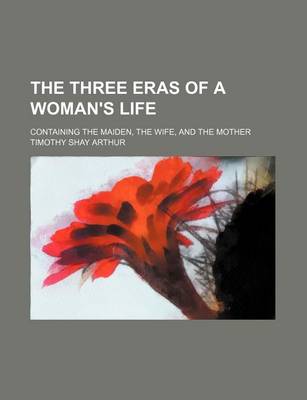 Book cover for The Three Eras of a Woman's Life; Containing the Maiden, the Wife, and the Mother