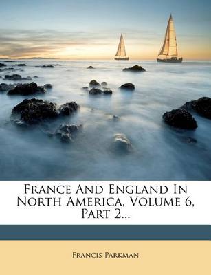 Book cover for France and England in North America, Volume 6, Part 2...