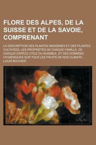 Cover of Flore Des Alpes, de La Suisse Et de La Savoie, Comprenant; La Description Des Plantes Indigenes Et Des Plantes Cultivees, Les Proprietes de Chaque Fam