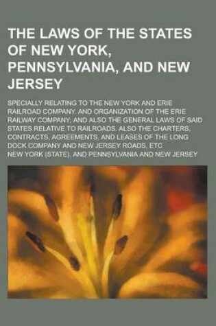 Cover of The Laws of the States of New York, Pennsylvania, and New Jersey; Specially Relating to the New York and Erie Railroad Company. and Organization of the Erie Railway Company; And Also the General Laws of Said States Relative to Railroads.