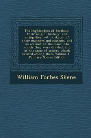 Cover of The Highlanders of Scotland, Their Origin, History, and Antiquities; With a Sketch of Their Manners and Customs, and an Account of the Clans Into Which They Were Divided, and of the State of Society Which Existed Among Them Volume 1 - Primary Source Editi