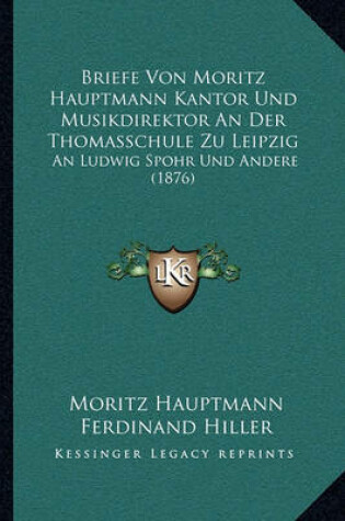 Cover of Briefe Von Moritz Hauptmann Kantor Und Musikdirektor an Der Thomasschule Zu Leipzig