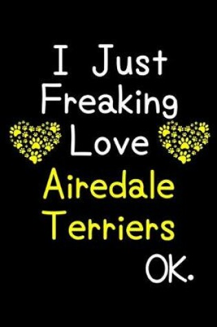 Cover of I Just Freaking Love Airedale Terriers OK.