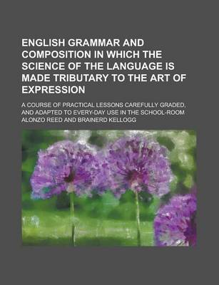 Book cover for English Grammar and Composition in Which the Science of the Language Is Made Tributary to the Art of Expression; A Course of Practical Lessons Carefully Graded, and Adapted to Every-Day Use in the School-Room