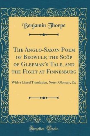 Cover of The Anglo-Saxon Poem of Beowulf, the Scôp of Gleeman's Tale, and the Fight at Finnesburg