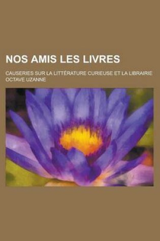 Cover of Nos Amis Les Livres; Causeries Sur La Litterature Curieuse Et La Librairie