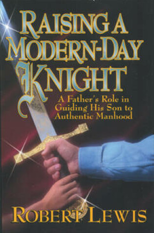 Cover of Raising a Modern-Day Knight: a Father's Role in Guiding His Son to Authentic Manhood