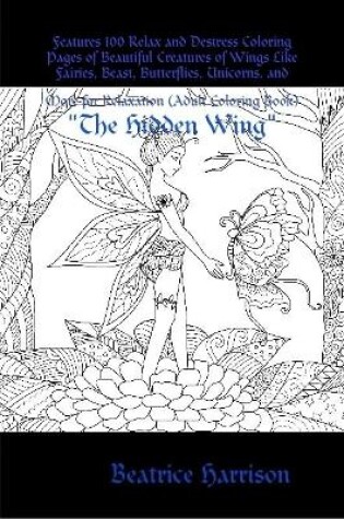 Cover of "The Hidden Wing:" Features 100 Relax and Destress Coloring Pages of Beautiful Creatures of Wings Like Fairies, Beast, Butterflies, Unicorns, and More for Relaxation (Adult Coloring Book)