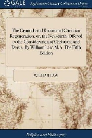 Cover of The Grounds and Reasons of Christian Regeneration, Or, the New-Birth. Offered to the Consideration of Christians and Deists. by William Law, M.A. the Fifth Edition