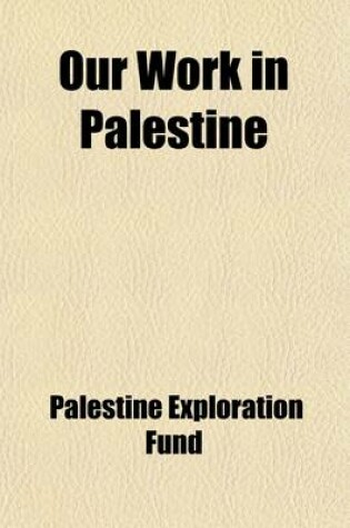 Cover of Our Work in Palestine; Being an Account of the Different Expeditions Sent Out to the Holy Land by the Committee of the Palestine Exploration Fund Since the Establishment of the Fund in 1865