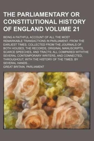 Cover of The Parliamentary or Constitutional History of England Volume 21; Being a Faithful Account of All the Most Remarkable Transactions in Parliament, from the Earliest Times. Collected from the Journals of Both Houses, the Records, Original Manuscripts, Scarce Spe