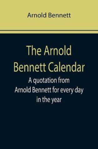 Cover of The Arnold Bennett Calendar; A quotation from Arnold Bennett for every day in the year
