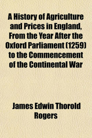 Cover of A History of Agriculture and Prices in England Volume 5; From the Year After the Oxford Parliament (1259) to the Commencement of the Continental War (1793)