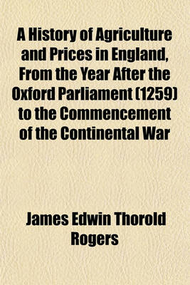 Book cover for A History of Agriculture and Prices in England Volume 5; From the Year After the Oxford Parliament (1259) to the Commencement of the Continental War (1793)