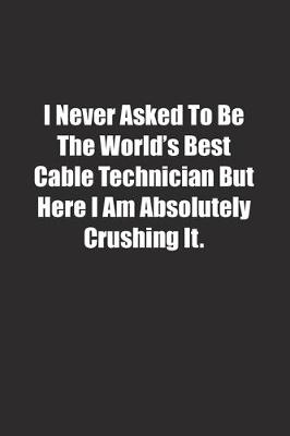 Book cover for I Never Asked To Be The World's Best Cable Technician But Here I Am Absolutely Crushing It.