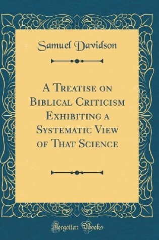 Cover of A Treatise on Biblical Criticism Exhibiting a Systematic View of That Science (Classic Reprint)