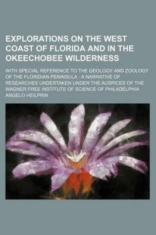 Cover of Explorations on the West Coast of Florida and in the Okeechobee Wilderness; With Special Reference to the Geology and Zoology of the Floridian Peninsula a Narrative of Researches Undertaken Under the Auspices of the Wagner Free Institute of Science of Phi