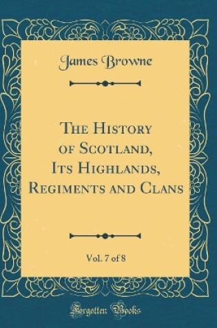 Cover of The History of Scotland, Its Highlands, Regiments and Clans, Vol. 7 of 8 (Classic Reprint)