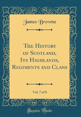 Book cover for The History of Scotland, Its Highlands, Regiments and Clans, Vol. 7 of 8 (Classic Reprint)