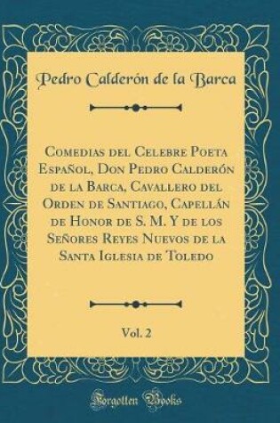 Cover of Comedias del Celebre Poeta Español, Don Pedro Calderón de la Barca, Cavallero del Orden de Santiago, Capellán de Honor de S. M. Y de Los Señores Reyes Nuevos de la Santa Iglesia de Toledo, Vol. 2 (Classic Reprint)