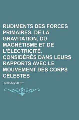 Cover of Rudiments Des Forces Primaires, de La Gravitation, Du Magnetisme Et de L'Electricite, Consideres Dans Leurs Rapports Avec Le Mouvement Des Corps Celes